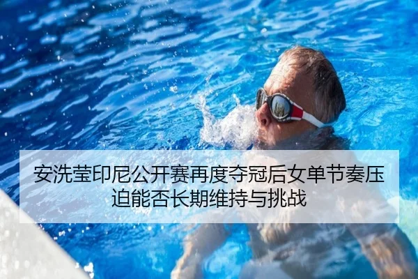 安洗莹印尼公开赛再度夺冠后女单节奏压迫能否长期维持与挑战