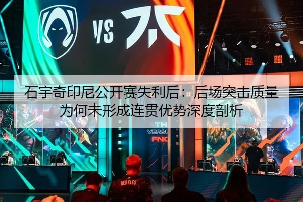 石宇奇印尼公开赛失利后：后场突击质量为何未形成连贯优势深度剖析