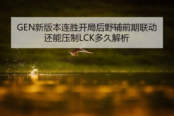 GEN新版本连胜开局后野辅前期联动还能压制LCK多久解析 - nine game