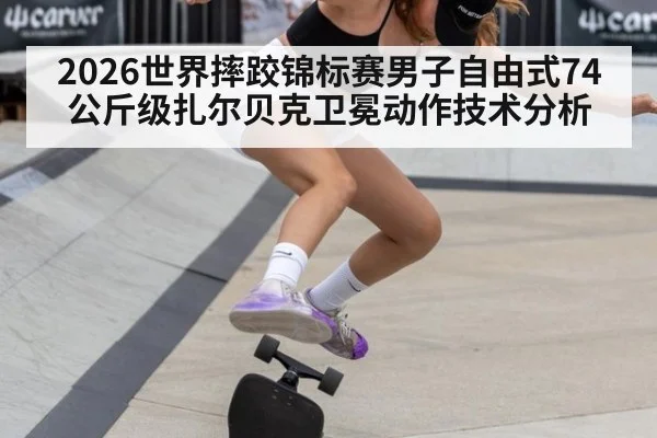 2026世界摔跤锦标赛男子自由式74公斤级扎尔贝克卫冕动作技术分析 - nine game