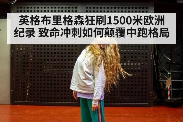 英格布里格森狂刷1500米欧洲纪录 致命冲刺如何颠覆中跑格局 - nine game