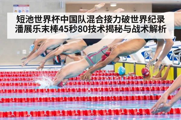 短池世界杯中国队混合接力破世界纪录 潘展乐末棒45秒80技术揭秘与战术解析