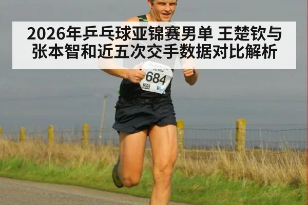 2026年乒乓球亚锦赛男单 王楚钦与张本智和近五次交手数据对比解析 - nine game