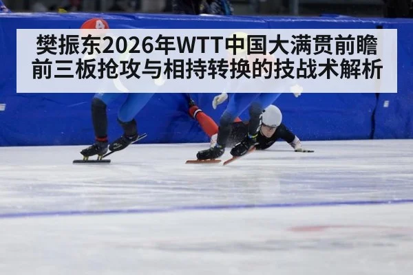 樊振东2026年WTT中国大满贯前瞻 前三板抢攻与相持转换的技战术解析 - nine game