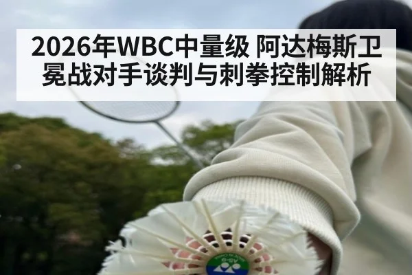 2026年WBC中量级 阿达梅斯卫冕战对手谈判与刺拳控制解析