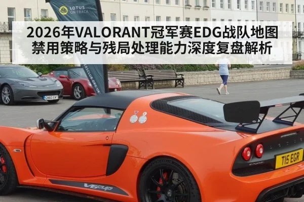 2026年VALORANT冠军赛EDG战队地图禁用策略与残局处理能力深度复盘解析
