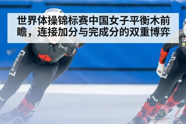 世界体操锦标赛中国女子平衡木前瞻,连接加分与完成分的双重博弈