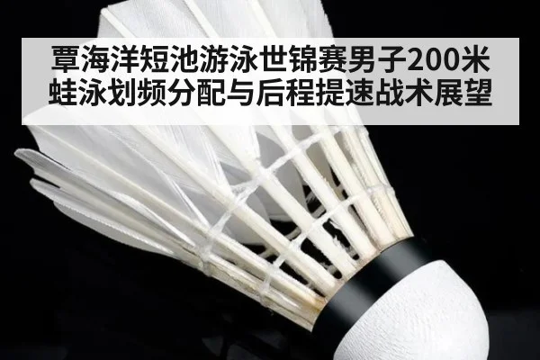 覃海洋短池游泳世锦赛男子200米蛙泳划频分配与后程提速战术展望