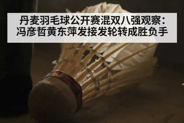 丹麦羽毛球公开赛混双八强观察：冯彦哲黄东萍发接发轮转成胜负手 | nine game